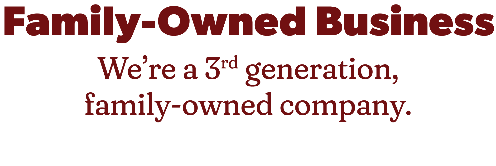 Family-Owned Business. We’re a 3rd generation, family-owned company.